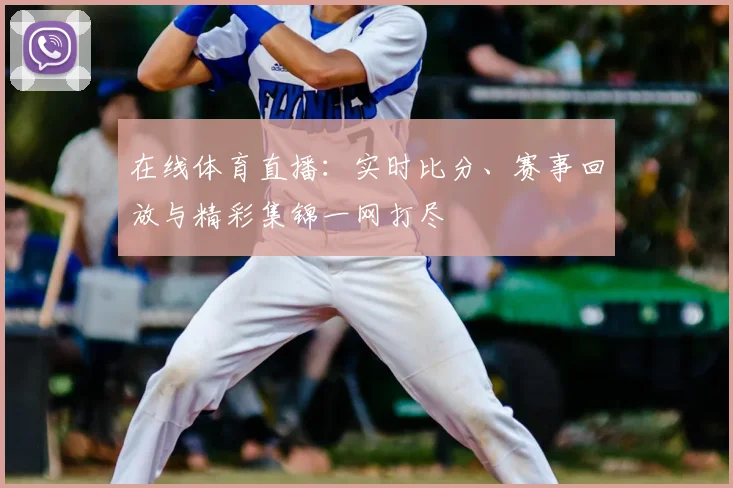 在线体育直播：实时比分、赛事回放与精彩集锦一网打尽