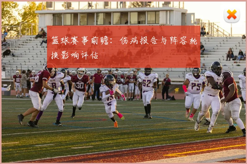 篮球赛事前瞻:伤病报告与阵容轮换影响评估