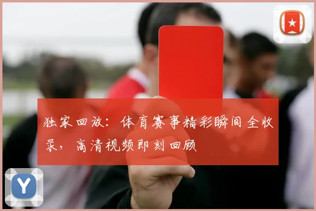 独家回放:体育赛事精彩瞬间全收录,高清视频即刻回顾