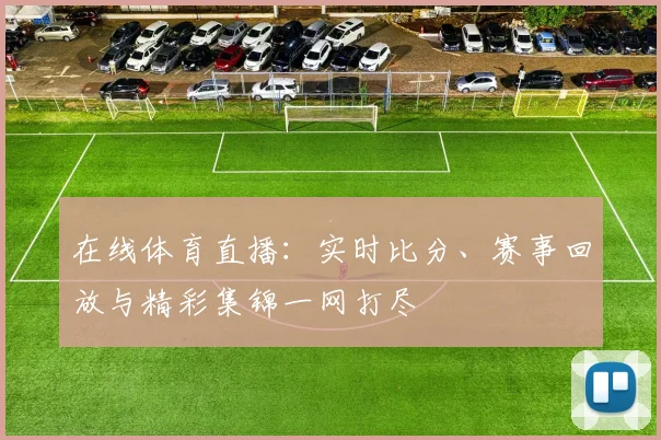 在线体育直播:实时比分、赛事回放与精彩集锦一网打尽