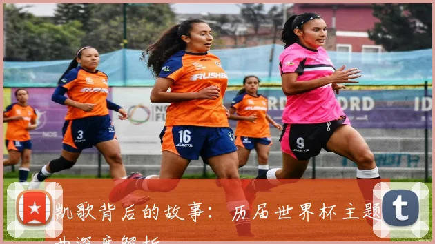 凯歌背后的故事：历届世界杯主题曲深度解析