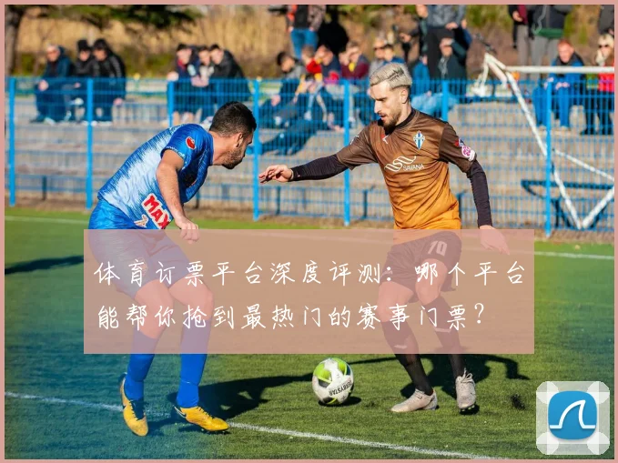 体育订票平台深度评测:哪个平台能帮你抢到最热门的赛事门票?
