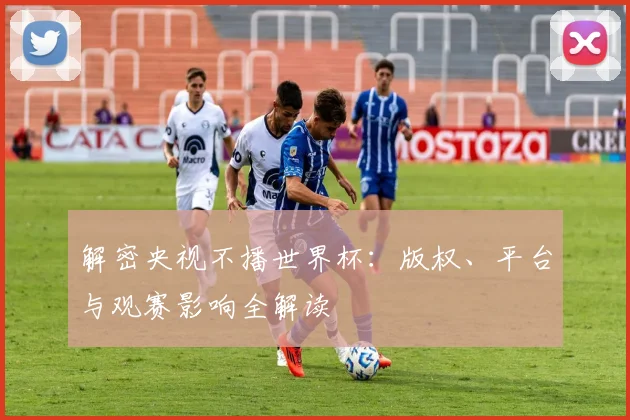 解密央视不播世界杯：版权、平台与观赛影响全解读