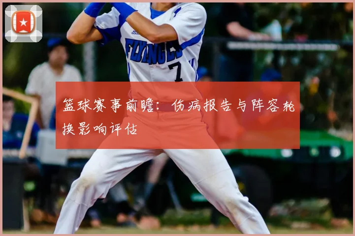 篮球赛事前瞻：伤病报告与阵容轮换影响评估