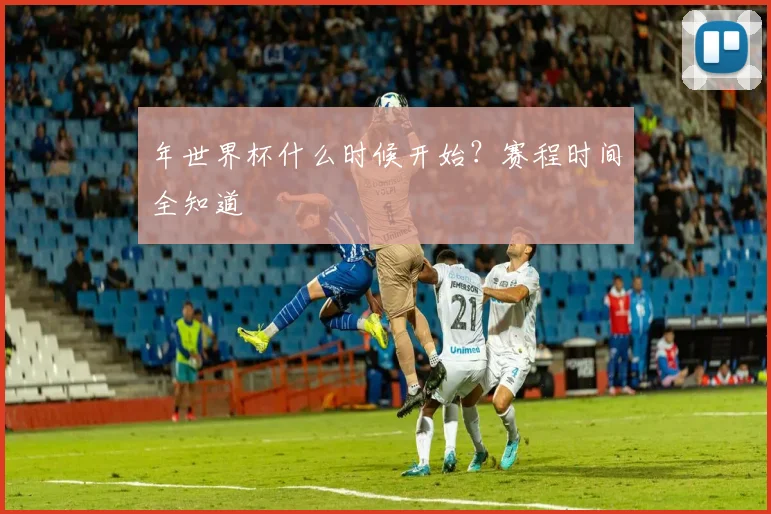 年世界杯什么时候开始？赛程时间全知道