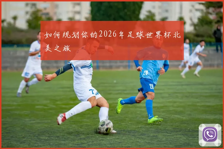 如何规划你的2026年足球世界杯北美之旅