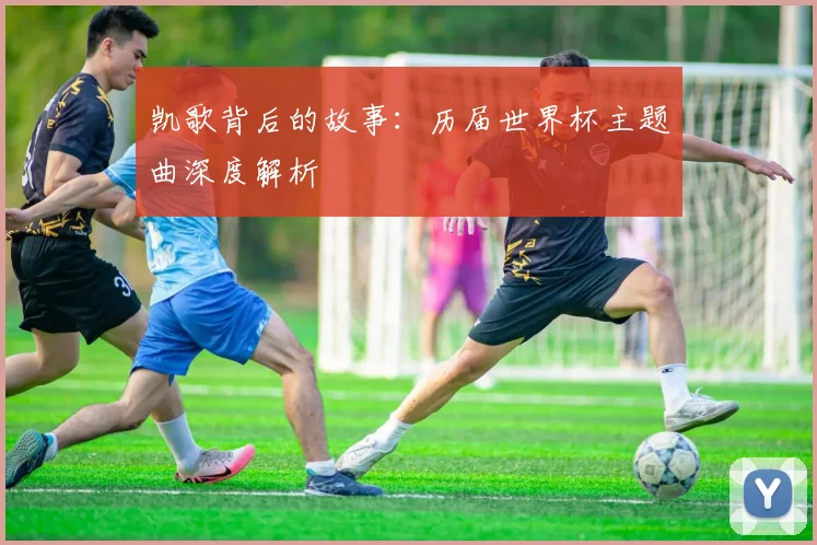 凯歌背后的故事:历届世界杯主题曲深度解析